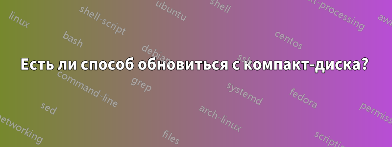 Есть ли способ обновиться с компакт-диска?