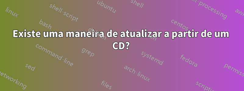 Existe uma maneira de atualizar a partir de um CD?