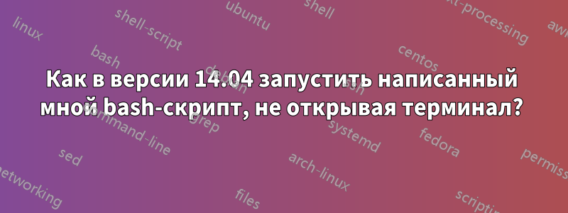 Как в версии 14.04 запустить написанный мной bash-скрипт, не открывая терминал?