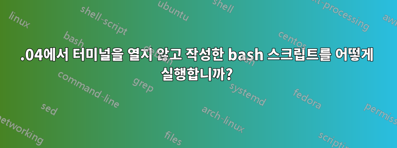 14.04에서 터미널을 열지 않고 작성한 bash 스크립트를 어떻게 실행합니까?