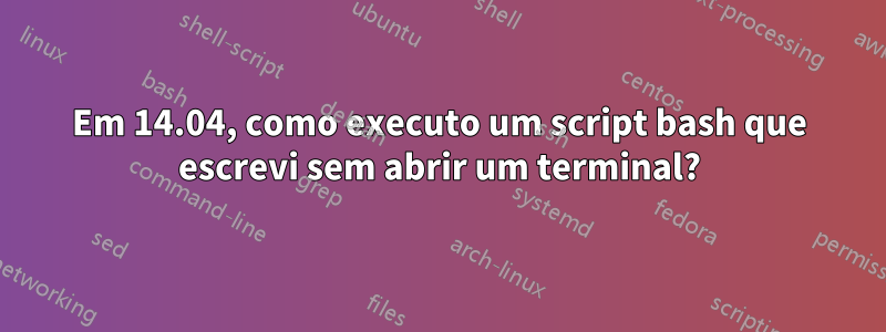 Em 14.04, como executo um script bash que escrevi sem abrir um terminal?