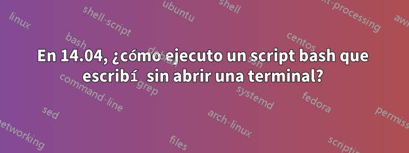 En 14.04, ¿cómo ejecuto un script bash que escribí sin abrir una terminal?