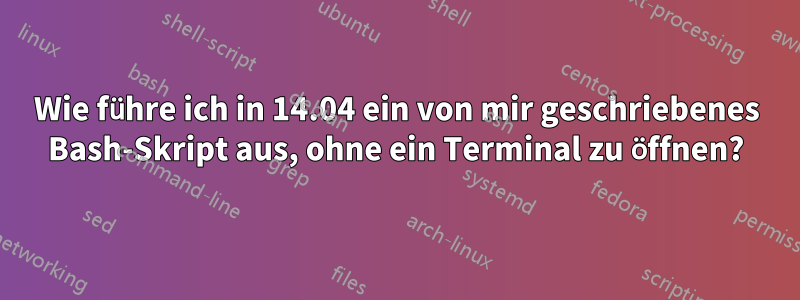 Wie führe ich in 14.04 ein von mir geschriebenes Bash-Skript aus, ohne ein Terminal zu öffnen?