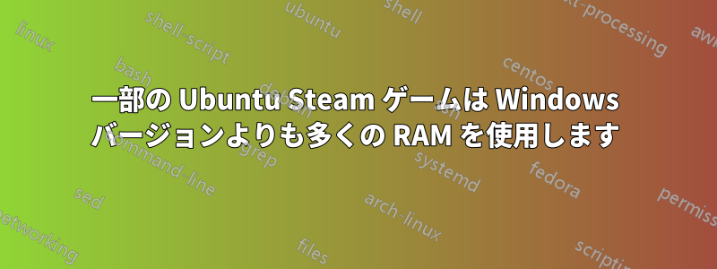 一部の Ubuntu Steam ゲームは Windows バージョンよりも多くの RAM を使用します