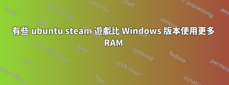 有些 ubuntu steam 遊戲比 Windows 版本使用更多 RAM