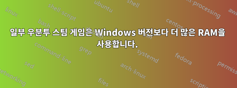 일부 우분투 스팀 게임은 Windows 버전보다 더 많은 RAM을 사용합니다.