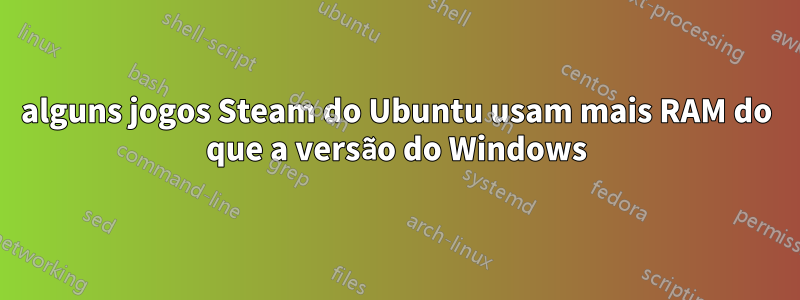 alguns jogos Steam do Ubuntu usam mais RAM do que a versão do Windows