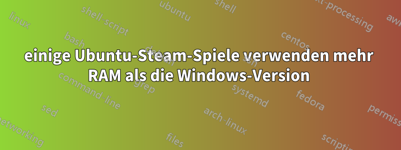 einige Ubuntu-Steam-Spiele verwenden mehr RAM als die Windows-Version