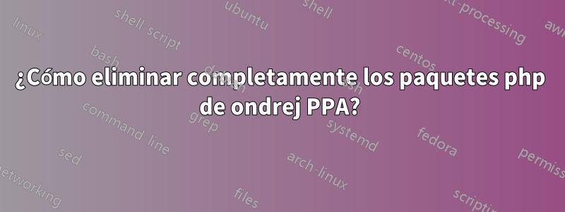 ¿Cómo eliminar completamente los paquetes php de ondrej PPA?