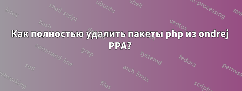 Как полностью удалить пакеты php из ondrej PPA?