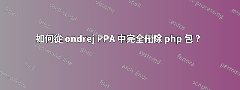 如何從 ondrej PPA 中完全刪除 php 包？