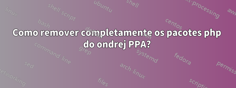 Como remover completamente os pacotes php do ondrej PPA?