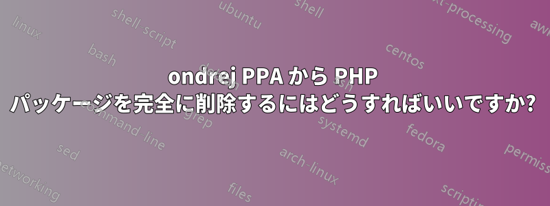 ondrej PPA から PHP パッケージを完全に削除するにはどうすればいいですか?