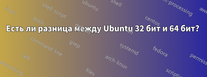 Есть ли разница между Ubuntu 32 бит и 64 бит? 