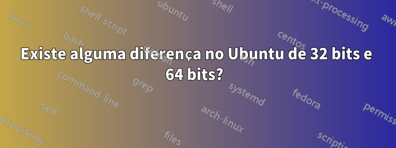 Existe alguma diferença no Ubuntu de 32 bits e 64 bits? 