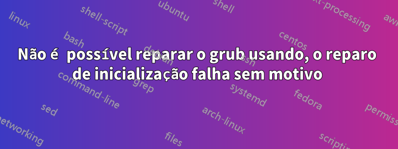 Não é possível reparar o grub usando, o reparo de inicialização falha sem motivo