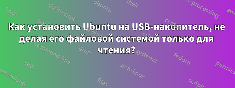 Как установить Ubuntu на USB-накопитель, не делая его файловой системой только для чтения?