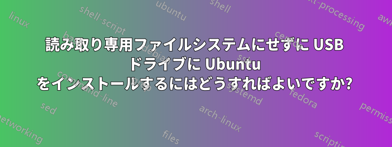 読み取り専用ファイルシステムにせずに USB ドライブに Ubuntu をインストールするにはどうすればよいですか?