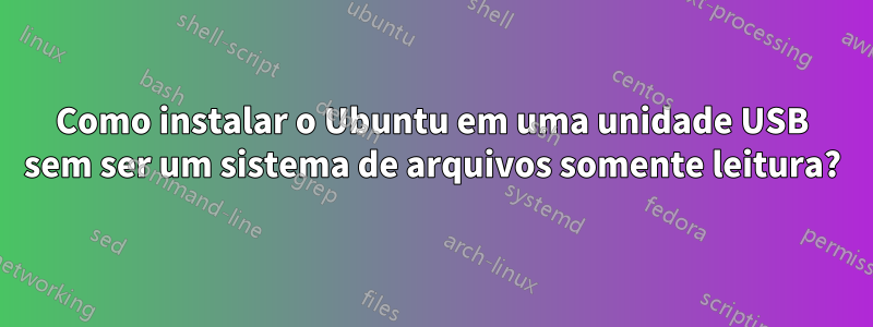 Como instalar o Ubuntu em uma unidade USB sem ser um sistema de arquivos somente leitura?