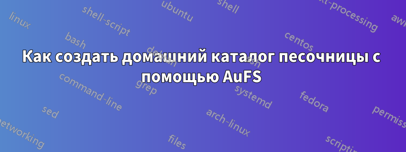 Как создать домашний каталог песочницы с помощью AuFS