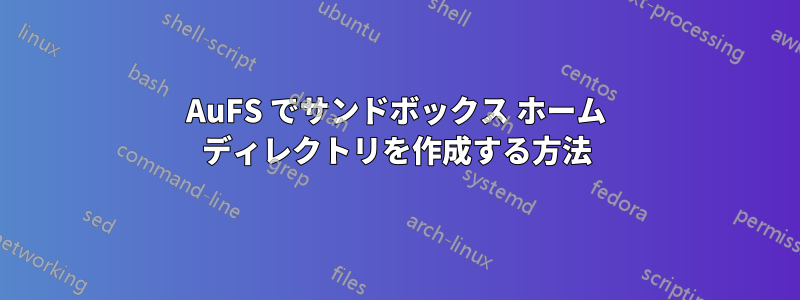 AuFS でサンドボックス ホーム ディレクトリを作成する方法