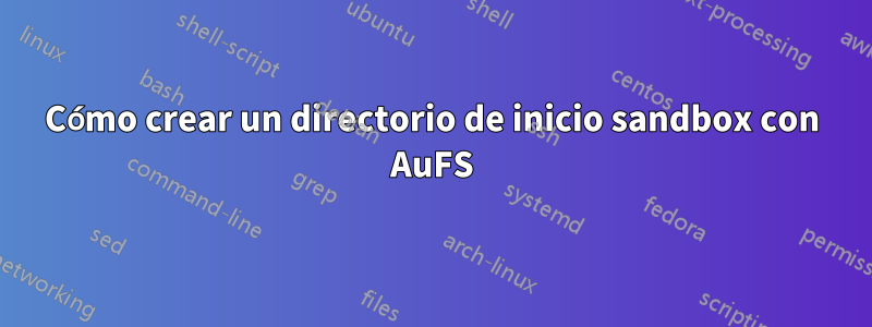 Cómo crear un directorio de inicio sandbox con AuFS