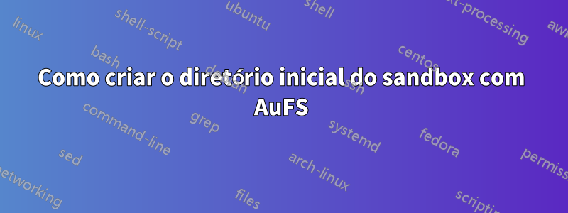 Como criar o diretório inicial do sandbox com AuFS