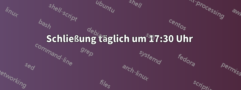 Schließung täglich um 17:30 Uhr