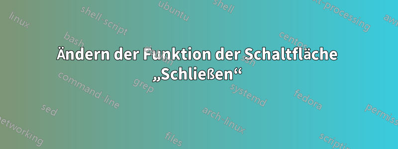 Ändern der Funktion der Schaltfläche „Schließen“