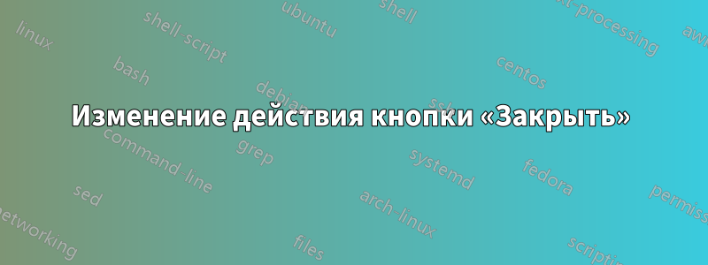 Изменение действия кнопки «Закрыть»