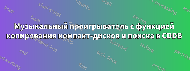 Музыкальный проигрыватель с функцией копирования компакт-дисков и поиска в CDDB