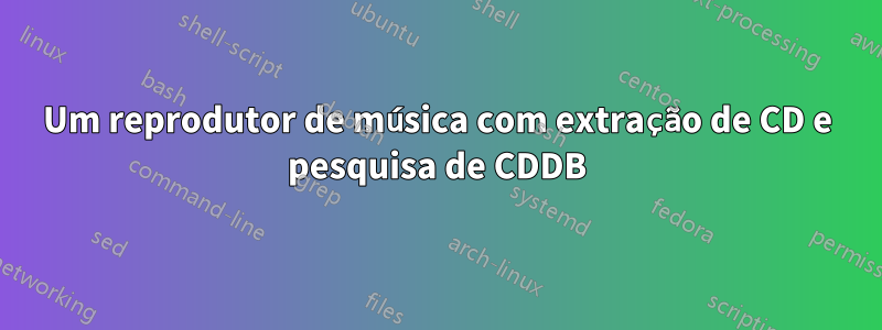 Um reprodutor de música com extração de CD e pesquisa de CDDB