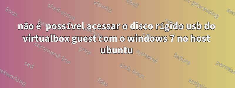 não é possível acessar o disco rígido usb do virtualbox guest com o windows 7 no host ubuntu