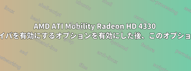 AMD ATI Mobility Radeon HD 4330 で独自ドライバを有効にするオプションを有効にした後、このオプションが消えた