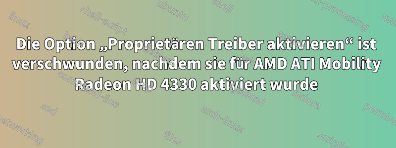 Die Option „Proprietären Treiber aktivieren“ ist verschwunden, nachdem sie für AMD ATI Mobility Radeon HD 4330 aktiviert wurde