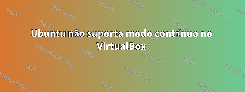 Ubuntu não suporta modo contínuo no VirtualBox