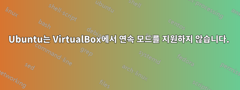 Ubuntu는 VirtualBox에서 연속 모드를 지원하지 않습니다.