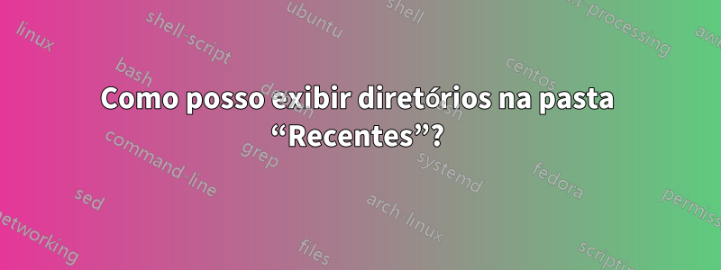 Como posso exibir diretórios na pasta “Recentes”?