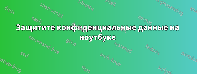 Защитите конфиденциальные данные на ноутбуке