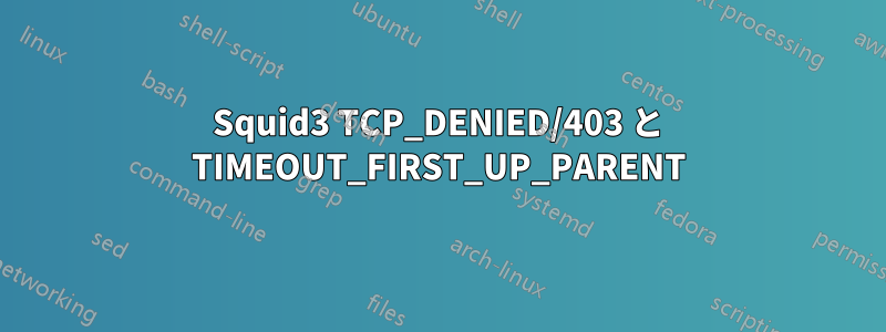 Squid3 TCP_DENIED/403 と TIMEOUT_FIRST_UP_PARENT