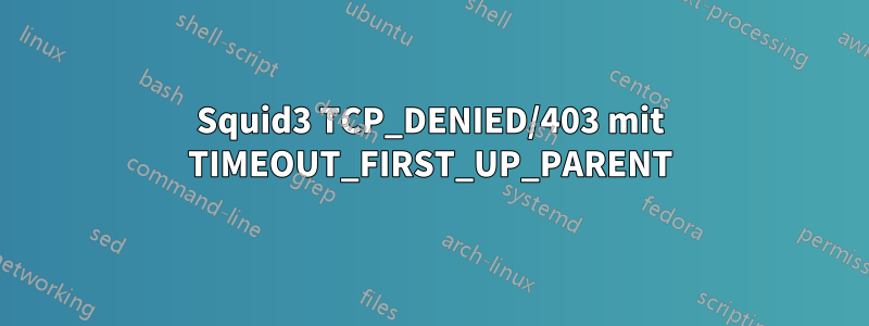 Squid3 TCP_DENIED/403 mit TIMEOUT_FIRST_UP_PARENT