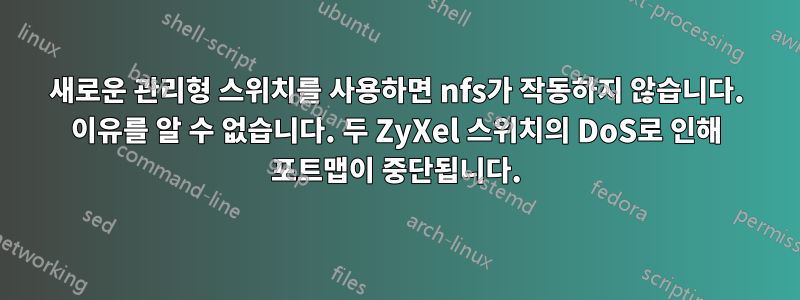 새로운 관리형 스위치를 사용하면 nfs가 작동하지 않습니다. 이유를 알 수 없습니다. 두 ZyXel 스위치의 DoS로 인해 포트맵이 중단됩니다.