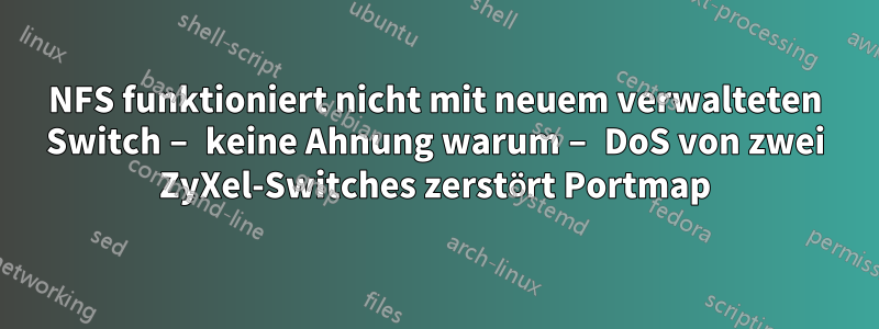 NFS funktioniert nicht mit neuem verwalteten Switch – keine Ahnung warum – DoS von zwei ZyXel-Switches zerstört Portmap