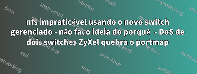 nfs impraticável usando o novo switch gerenciado - não faço ideia do porquê - DoS de dois switches ZyXel quebra o portmap