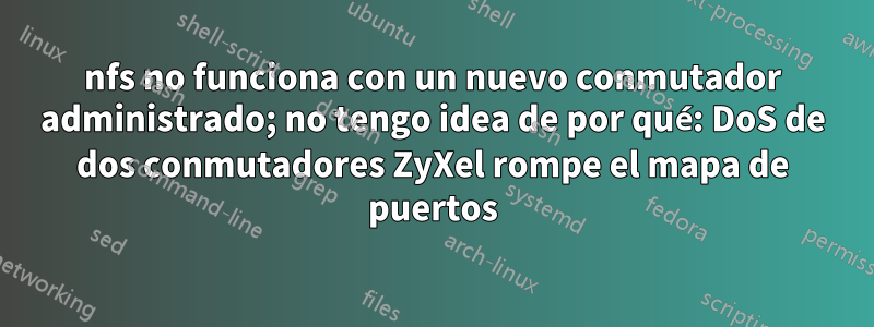 nfs no funciona con un nuevo conmutador administrado; no tengo idea de por qué: DoS de dos conmutadores ZyXel rompe el mapa de puertos