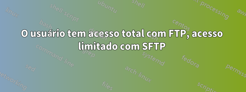 O usuário tem acesso total com FTP, acesso limitado com SFTP