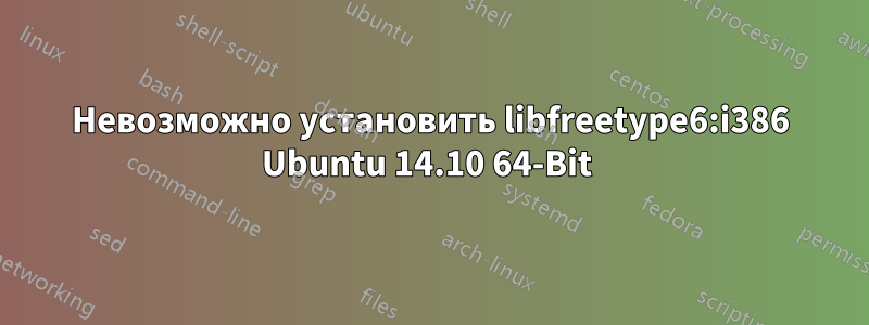 Невозможно установить libfreetype6:i386 Ubuntu 14.10 64-Bit 