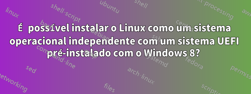 É possível instalar o Linux como um sistema operacional independente com um sistema UEFI pré-instalado com o Windows 8? 