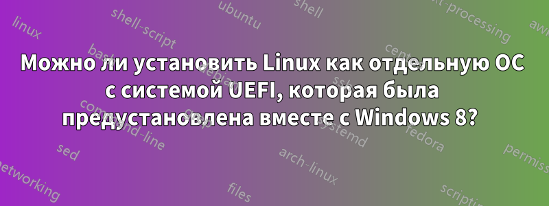 Можно ли установить Linux как отдельную ОС с системой UEFI, которая была предустановлена ​​вместе с Windows 8? 