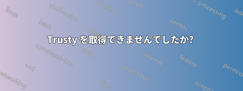 Trusty を取得できませんでしたか?